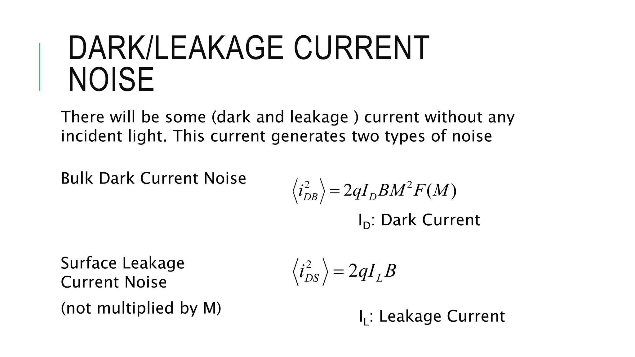DARK/LEAKAGE CURRENT
NOISE
)(2 22
MFBMqIi DDB 
BqIi LDS 22

Bulk Dark Current Noise
Surface Leakage
Current Noise
ID: Dark Current
IL: Leakage Current
There will be some (dark and leakage ) current without any
incident light. This current generates two types of noise
(not multiplied by M)
 