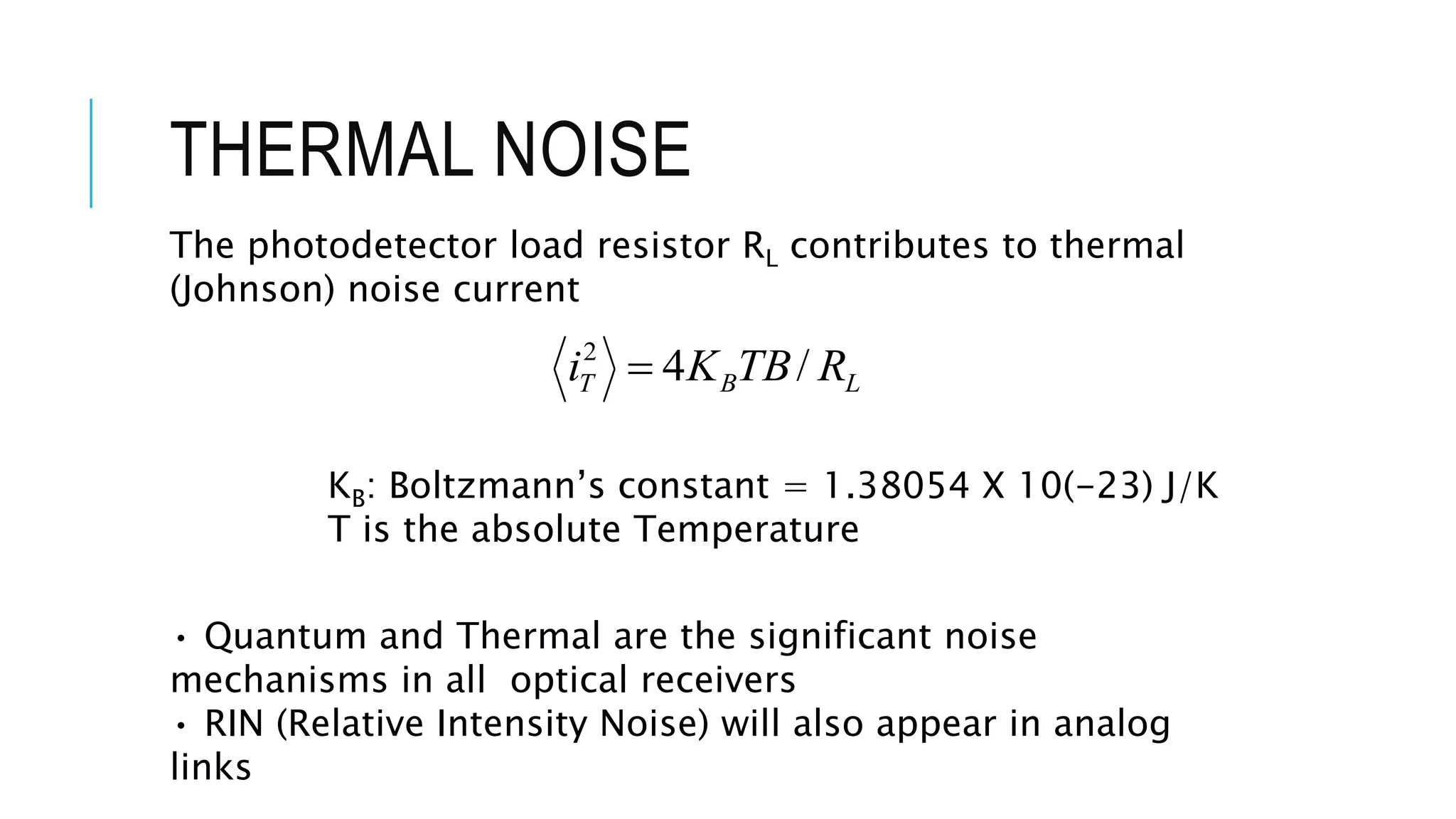 THERMAL NOISE
The photodetector load resistor RL contributes to thermal
(Johnson) noise current
LBT RTBKi /42

KB: Boltzmann’s constant = 1.38054 X 10(-23) J/K
T is the absolute Temperature
• Quantum and Thermal are the significant noise
mechanisms in all optical receivers
• RIN (Relative Intensity Noise) will also appear in analog
links
 