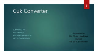 Cuk Converter
SUBMITTED TO
MRS. SHIMI SL
ASSOCIATE PROFESSOR
NITTTR CHANDIGARH
Submitted by
Mr. Dhruv Upadhaya
162510
ME (R) IC I Semester
1
 