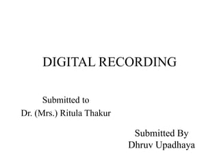 DIGITAL RECORDING
Submitted By
Dhruv Upadhaya
Submitted to
Dr. (Mrs.) Ritula Thakur
 