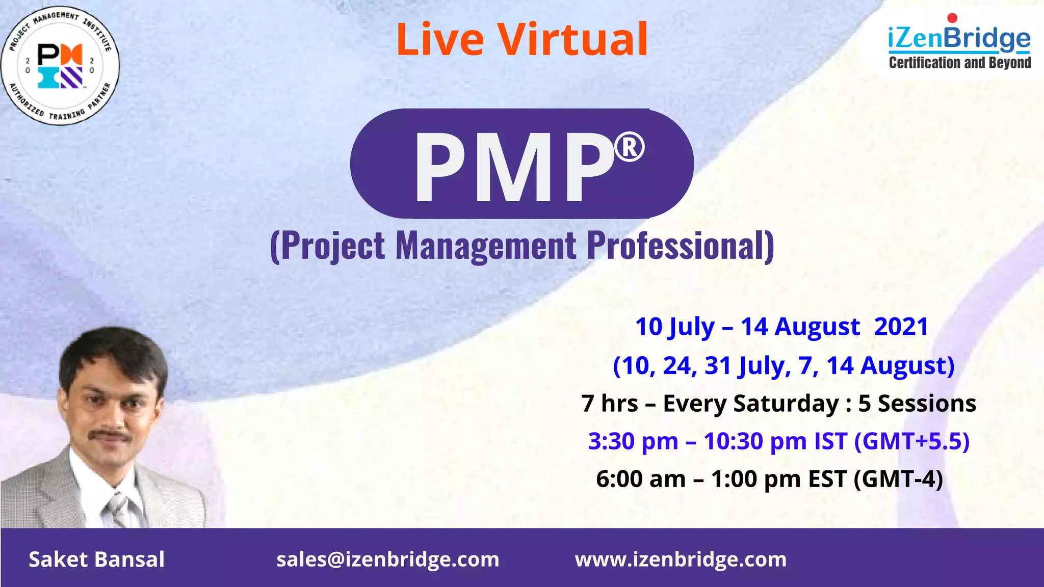 Live Virtual
(Project Management Professional)
PMP®
3:30 pm – 10:30 pm IST (GMT+5.5)
10 July – 14 August 2021
(10, 24, 31 July, 7, 14 August)
7 hrs – Every Saturday : 5 Sessions
6:00 am – 1:00 pm EST (GMT-4)
Saket Bansal www.izenbridge.com
sales@izenbridge.com