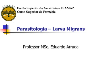 Parasitologia – Larva Migrans
Professor MSc. Eduardo Arruda
Escola Superior da Amazônia – ESAMAZ
Curso Superior de Farmácia
 