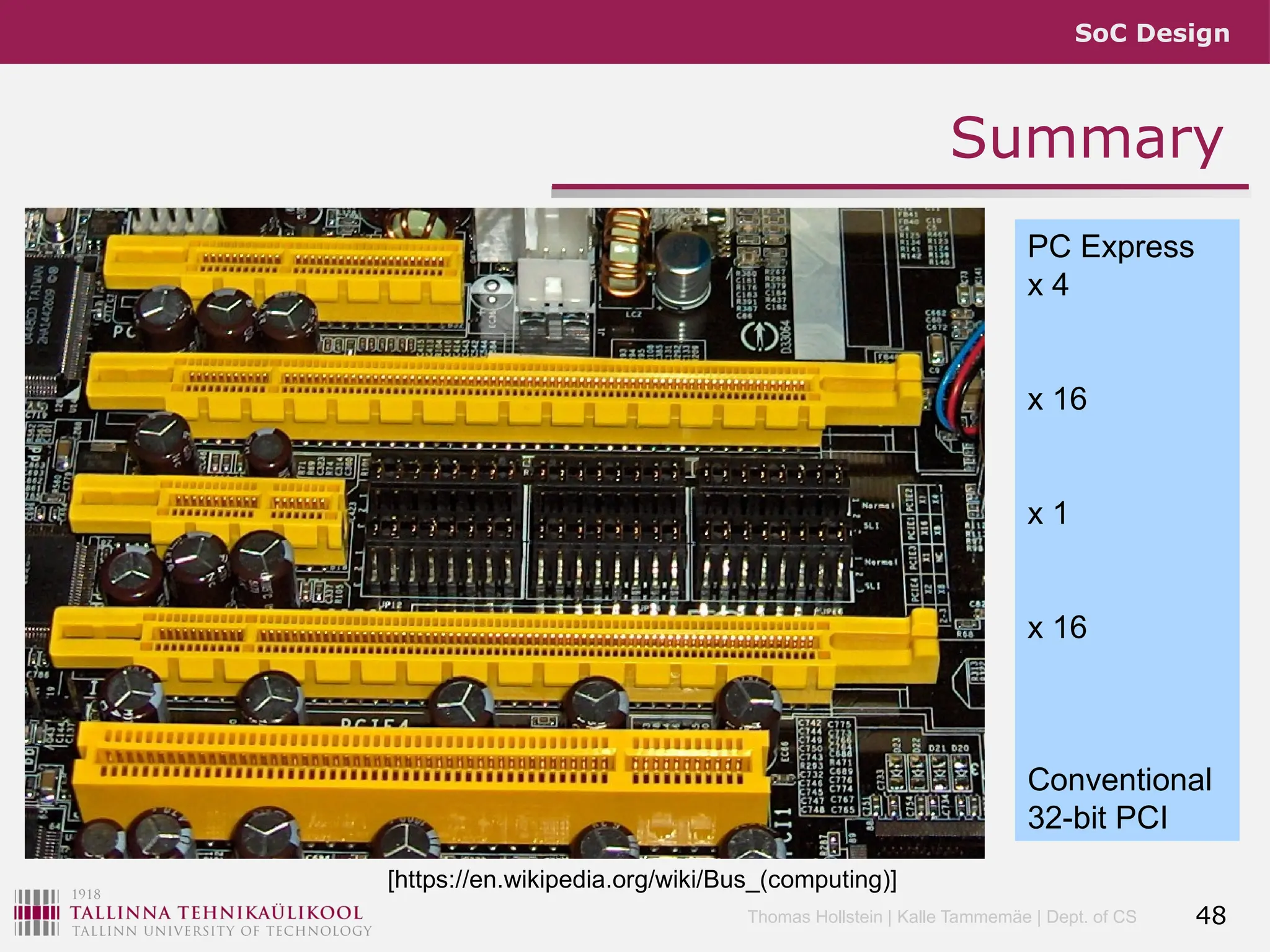 SoC Design
Thomas Hollstein | Kalle Tammemäe | Dept. of CS
Summary
48
[https://en.wikipedia.org/wiki/Bus_(computing)]
PC Express
x 4
x 16
x 1
x 16
Conventional
32-bit PCI
 
