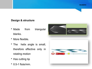 REAMERS:
Design & structure
• Made from triangular
blanks.
• More flexible.
• The helix angle is small,
therefore effective only in
rotating motion
• Has cutting tip
• 0.5-1 flute/mm.
 
