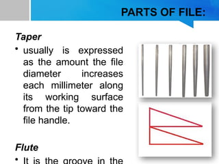PARTS OF FILE:
Taper
• usually is expressed
as the amount the file
diameter increases
each millimeter along
its working surface
from the tip toward the
file handle.
Flute
•
 