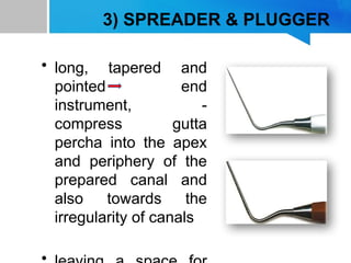 3) SPREADER & PLUGGER
• long, tapered and
pointed end
instrument, -
compress gutta
percha into the apex
and periphery of the
prepared canal and
also towards the
irregularity of canals
 