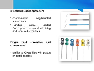 M series plugger-spreaders
• double-ended long-handled
instruments
• Handles colour coded
Corresponds to standard sizing
and taper of K-type files
Finger held spreaders and
condensers
• similar to K-type files with plastic
or metal handles.
 