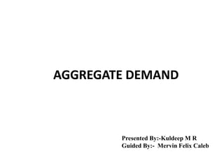 AGGREGATE DEMAND
Presented By:-Kuldeep M R
Guided By:- Mervin Felix Caleb
 