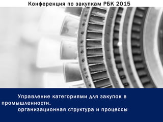 Конференция по закупкам РБК 2015
Управление категориями для закупок в
промышленности.
организационная структура и процессы
 