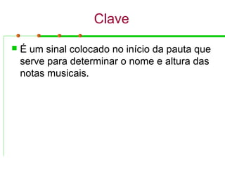 Clave
 É um sinal colocado no início da pauta que
serve para determinar o nome e altura das
notas musicais.
-
 