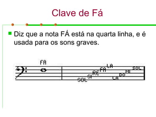 Clave de Fá
 Diz que a nota FÁ está na quarta linha, e é
usada para os sons graves.
 