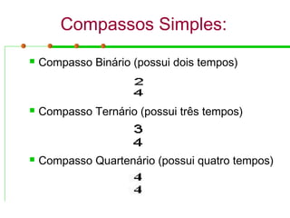 Compassos Simples:
 Compasso Binário (possui dois tempos)
 Compasso Ternário (possui três tempos)
 Compasso Quartenário (possui quatro tempos)
 