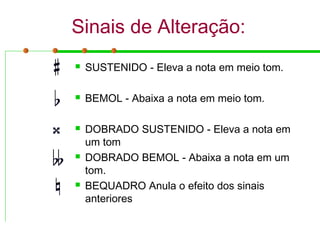 Sinais de Alteração:
 SUSTENIDO - Eleva a nota em meio tom.
 BEMOL - Abaixa a nota em meio tom.
 DOBRADO SUSTENIDO - Eleva a nota em
um tom
 DOBRADO BEMOL - Abaixa a nota em um
tom.
 BEQUADRO Anula o efeito dos sinais
anteriores
 