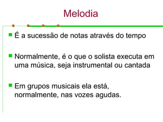 Melodia
 É a sucessão de notas através do tempo
 Normalmente, é o que o solista executa em
uma música, seja instrumental ou cantada
 Em grupos musicais ela está,
normalmente, nas vozes agudas.
 