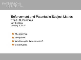 June 22, 20181
Enforcement and Patentable Subject Matter:
The U.S. Dilemma
Jay Erstling
January 6, 2015
The dilemma.
The pattern.
What is a patentable invention?
Case studies.
 