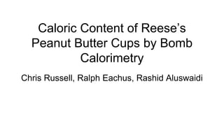 Caloric Content of Reese’s
Peanut Butter Cups by Bomb
Calorimetry
Chris Russell, Ralph Eachus, Rashid Aluswaidi
 