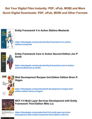 Get Your Digital Files Instantly: PDF, ePub, MOBI and More
Quick Digital Downloads: PDF, ePub, MOBI and Other Formats
Entity Framework 4 in Action Stefano Mostarda
https://ebookgate.com/product/entity-framework-4-in-action-
stefano-mostarda/
Entity Framework Core in Action Second Edition Jon P
Smith
https://ebookgate.com/product/entity-framework-core-in-action-
second-edition-jon-p-smith/
Web Development Recipes 2nd Edition Edition Brian P.
Hogan
https://ebookgate.com/product/web-development-recipes-2nd-
edition-edition-brian-p-hogan/
WCF 4 5 Multi Layer Services Development with Entity
Framework Third Edition Mike Liu
https://ebookgate.com/product/wcf-4-5-multi-layer-services-
development-with-entity-framework-third-edition-mike-liu/
 