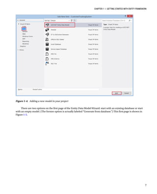 Chapter 1 ■ Getting Started with Entity Framework
7
There are two options on the first page of the Entity Data Model Wizard: start with an existing database or start
with an empty model. (The former option is actually labeled “Generate from database.”) This first page is shown in
Figure 1-5.
Figure 1-4. Adding a new model to your project
 