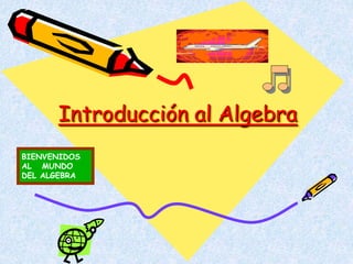 Introducción al Algebra
BIENVENIDOS
AL MUNDO
DEL ALGEBRA
 