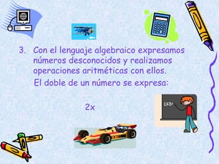 3. Con el lenguaje algebraico expresamos
números desconocidos y realizamos
operaciones aritméticas con ellos.
El doble de un número se expresa:
2x
 