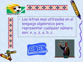 • Las letras mas utilizadas en el
lenguaje algebraico para
representar cualquier número
son: x, y, z, a, b, c .
 