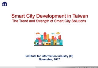 Smart City Development in Taiwan
The Trend and Strength of Smart City Solutions
Institute for Information Industry (III)
November, 2017
 