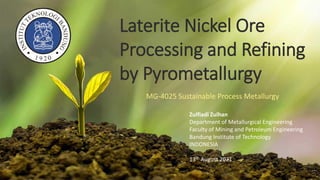 Laterite Nickel Ore
Processing and Refining
by Pyrometallurgy
Zulfiadi Zulhan
Department of Metallurgical Engineering
Faculty of Mining and Petroleum Engineering
Bandung Institute of Technology
INDONESIA
13th August 2021
MG-4025 Sustainable Process Metallurgy
 
