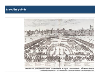 La	
  société	
  policée	
  
Le	
  jeune	
  Louis	
  XIV	
  en	
  empereur	
  romain,	
  course	
  de	
  tête	
  et	
  de	
  bagues,	
  Carrousel	
  de	
  1662,	
  par	
  Charles	
  Perrault.	
  
Un	
  temps	
  privilégié	
  de	
  la	
  «	
  société	
  de	
  plaisirs	
  »	
  qui	
  lie	
  le	
  souverain	
  a	
  la	
  noblesse	
  de	
  cour.	
  
 