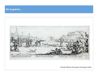 De	
  la	
  guerre…	
  
Grandes	
  Misères	
  de	
  la	
  guerre	
  de	
  Jacques	
  Callot	
  
 