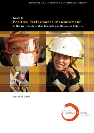 SUSTAINABLE ENGAGED SIGNIFICANT SMART RESPONSIBLE RELEVANT
Positive Performance Measurement
in the Western Australian Minerals and Resources Industry
Guide to
October 2004
 