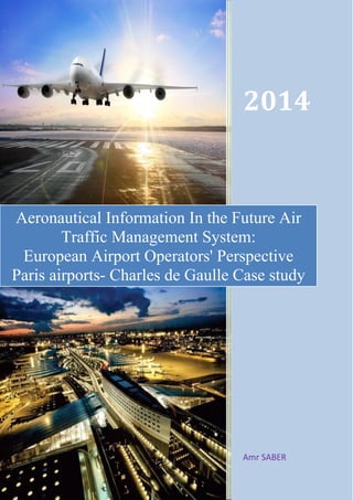 2014
Amr SABER
Aeronautical Information In the Future Air
Traffic Management System:
European Airport Operators' Perspective
Paris airports- Charles de Gaulle Case study
 