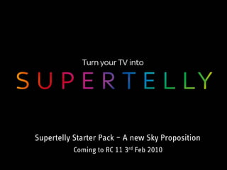 Supertelly Starter Pack – A new Sky Proposition
Coming to RC 11 3rd Feb 2010
 
