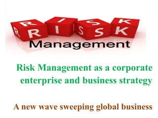 A new wave sweeping global business
Risk Management as a corporate
enterprise and business strategy
 