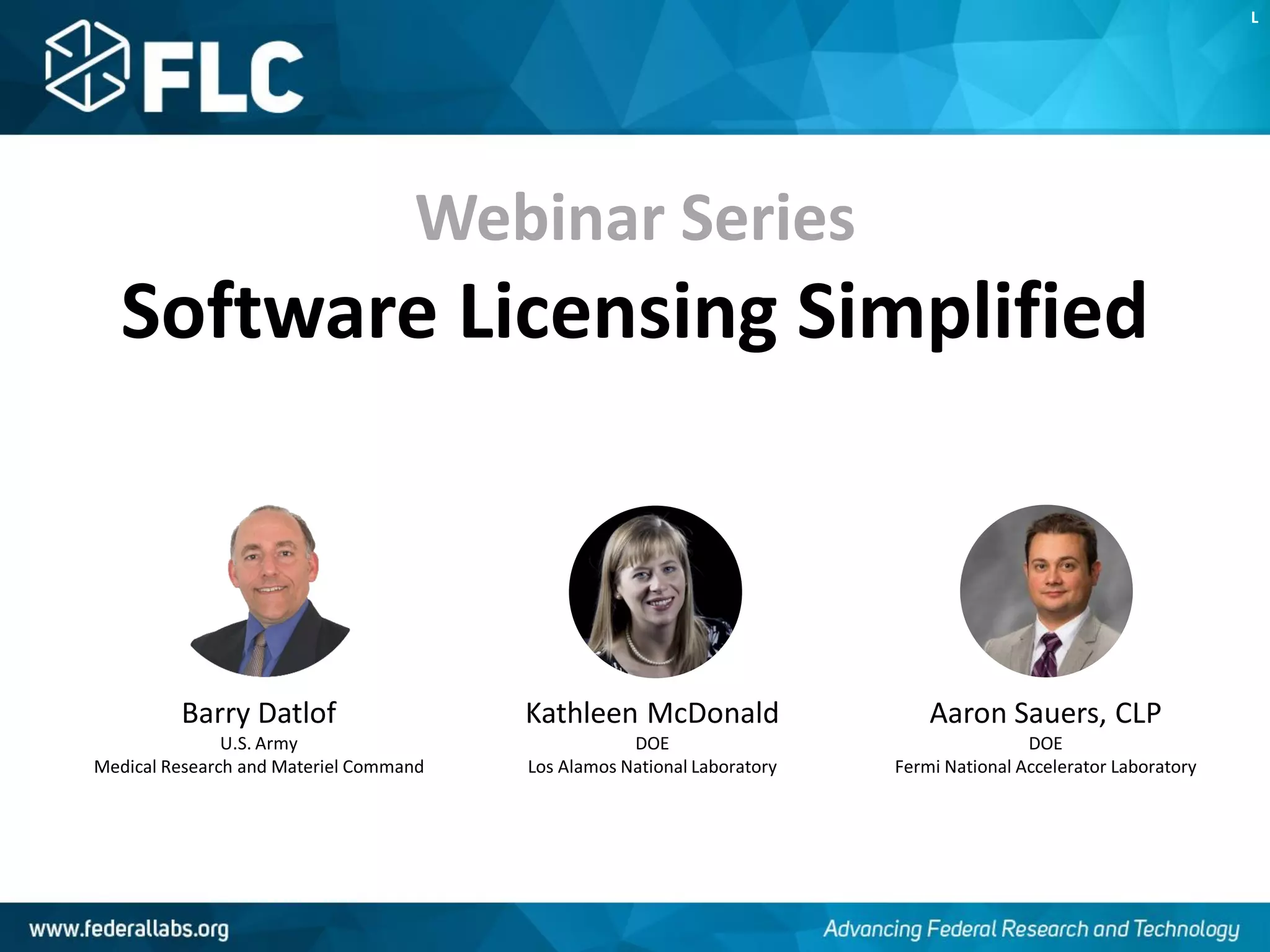 Webinar Series
Software Licensing Simplified
Barry Datlof
U.S. Army
Medical Research and Materiel Command
Kathleen McDonald
DOE
Los Alamos National Laboratory
Aaron Sauers, CLP
DOE
Fermi National Accelerator Laboratory
L
 