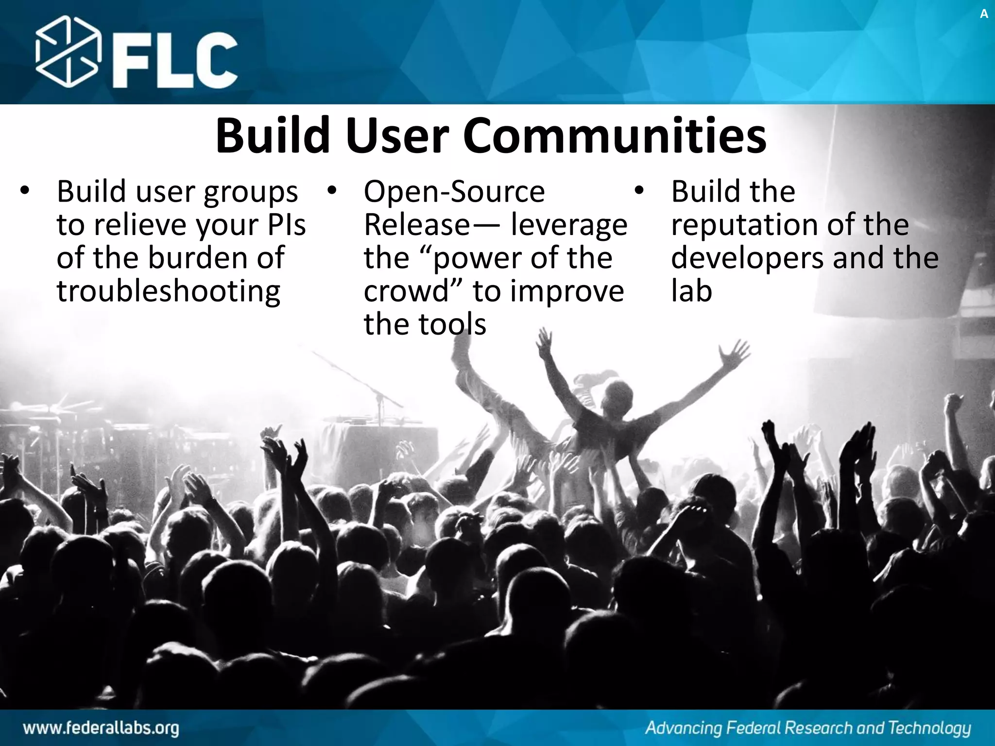 Build User Communities
• Build user groups
to relieve your PIs
of the burden of
troubleshooting
• Open-Source
Release— leverage
the “power of the
crowd” to improve
the tools
• Build the
reputation of the
developers and the
lab
A
 