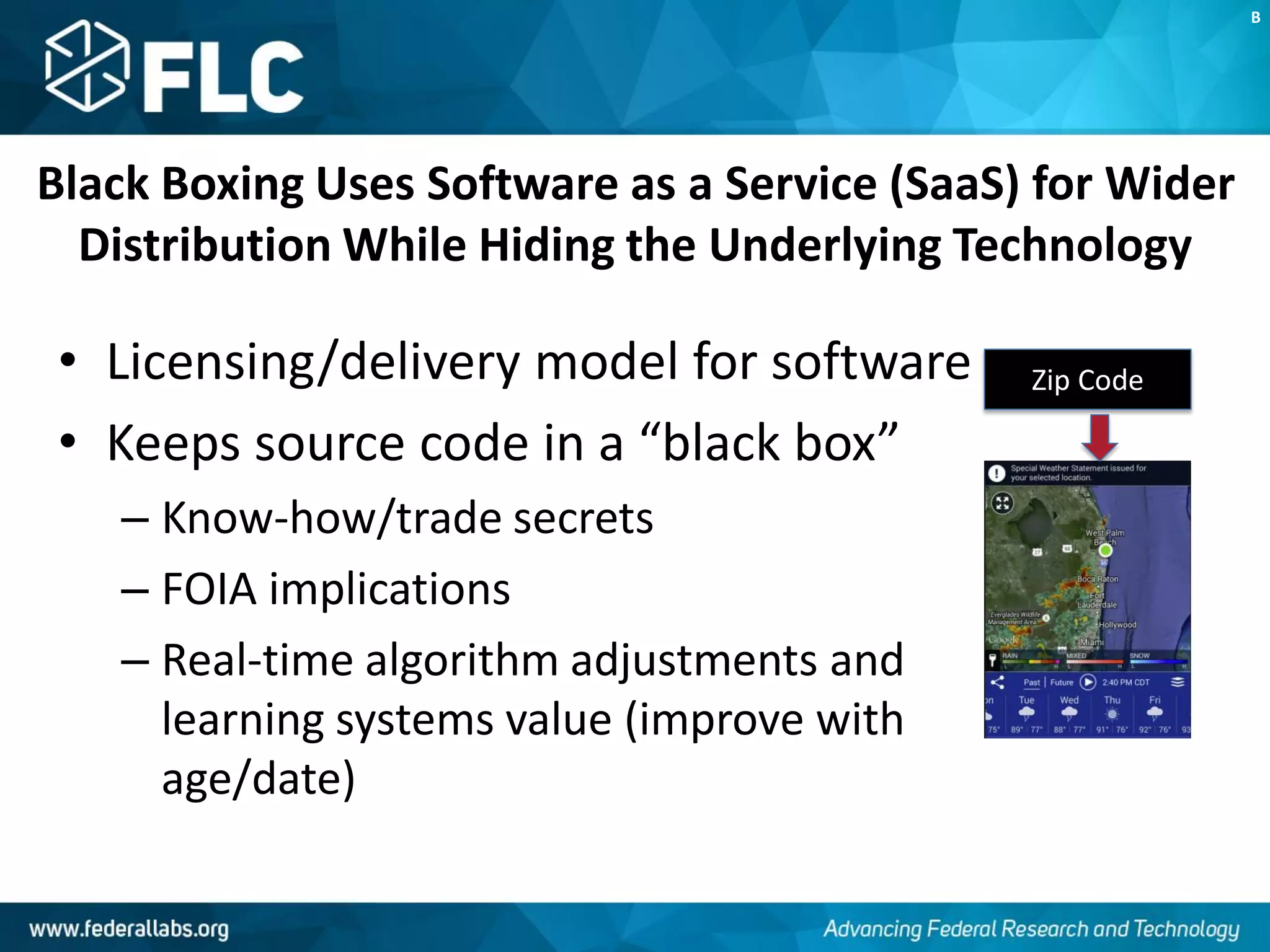 Black Boxing Uses Software as a Service (SaaS) for Wider
Distribution While Hiding the Underlying Technology
• Licensing/delivery model for software
• Keeps source code in a “black box”
– Know-how/trade secrets
– FOIA implications
– Real-time algorithm adjustments and
learning systems value (improve with
age/date)
B
Zip Code
 