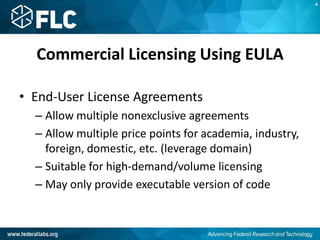 Commercial Licensing Using EULA
• End-User License Agreements
– Allow multiple nonexclusive agreements
– Allow multiple price points for academia, industry,
foreign, domestic, etc. (leverage domain)
– Suitable for high-demand/volume licensing
– May only provide executable version of code
A
 