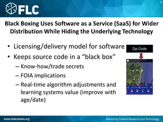Black Boxing Uses Software as a Service (SaaS) for Wider
Distribution While Hiding the Underlying Technology
• Licensing/delivery model for software
• Keeps source code in a “black box”
– Know-how/trade secrets
– FOIA implications
– Real-time algorithm adjustments and
learning systems value (improve with
age/date)
B
Zip Code
 