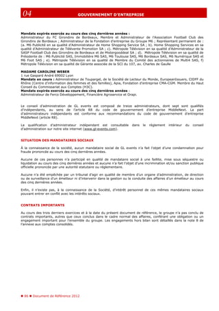 86 Document de Référence 2012
04 GOUVERNEMENT D’ENTREPRISE
Mandats expirés exercés au cours des cinq dernières années :
Administrateur du FC Girondins de Bordeaux, Membre et Administrateur de l’Association Football Club des
Girondins de Bordeaux ; Administrateur de la Fondation d’entreprise du Groupe M6 ; Représentant permanent de :
(a. M6 Publicité en sa qualité d’Administrateur de Home Shopping Service SA ; b). Home Shopping Services en sa
qualité d’Administrateur de Télévente Promotion SA ; c). Métropole Télévision en sa qualité d’Administrateur de la
SASP Football Club des Girondins de Bordeaux et de Mistergooddeal SA ; d). Métropole Télévision en sa qualité de
Présidente de : M6 Publicité SAS, Immobilière M6 SAS, M6 Toulouse SAS, M6 Bordeaux SAS, M6 Numérique SAS et
M6 Foot SAS ; e). Métropole Télévision en sa qualité de Membre du Comité des actionnaires de Multi4 SAS, f)
Métropole Télévision en sa qualité de Gérante associée de la SCI du 107, av. Charles de Gaulle
MADAME CAROLINE WEBER
1 rue Gaspard André 69002 Lyon
Mandats en cours : Administrateur de Toupargel, de la Société de Lecteur du Monde, EuropeanIssuers, CIDFF du
Rhône (Centre d’information des femmes et des familles), Apia, Fondation d'entreprise CMA-CGM. Membre du Haut
Conseil du Commissariat aux Comptes (H3C).
Mandats expirés exercés au cours des cinq dernières années :
Administrateur de Ferco Développement, Financière Agroservice et Orapi.
Le conseil d’administration de GL events est composé de treize administrateurs, dont sept sont qualifiés
d’indépendants, au sens de l’article R8 du code de gouvernement d’entreprise MiddleNext. La part
d’administrateurs indépendants est conforme aux recommandations du code de gouvernement d’entreprise
MiddleNext (article R8).
La qualification d’administrateur indépendant est consultable dans le règlement intérieur du conseil
d’administration sur notre site internet (www.gl-events.com).
SITUATION DES MANDATAIRES SOCIAUX
À la connaissance de la société, aucun mandataire social de GL events n’a fait l’objet d’une condamnation pour
fraude prononcée au cours des cinq dernières années.
Aucune de ces personnes n’a participé en qualité de mandataire social à une faillite, mise sous séquestre ou
liquidation au cours des cinq dernières années et aucune n’a fait l’objet d’une incrimination et/ou sanction publique
officielle prononcée par une autorité statutaire ou réglementaire.
Aucune n’a été empêchée par un tribunal d’agir en qualité de membre d’un organe d’administration, de direction
ou de surveillance d’un émetteur ni d’intervenir dans la gestion ou la conduite des affaires d’un émetteur au cours
des cinq dernières années.
Enfin, il n’existe pas, à la connaissance de la Société, d’intérêt personnel de ces mêmes mandataires sociaux
pouvant entrer en conflit avec les intérêts sociaux.
CONTRATS IMPORTANTS
Au cours des trois derniers exercices et à la date du présent document de référence, le groupe n’a pas conclu de
contrats importants, autres que ceux conclus dans le cadre normal des affaires, conférant une obligation ou un
engagement important pour l’ensemble du groupe. Les engagements hors bilan sont détaillés dans la note 8 de
l’annexe aux comptes consolidés.
 