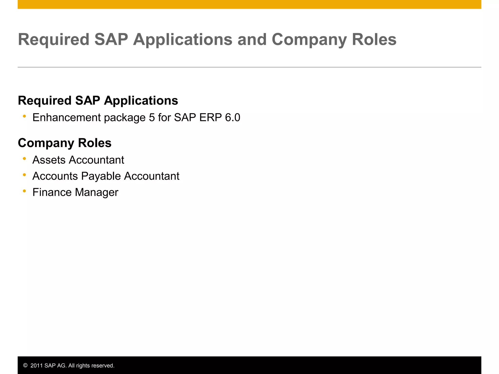 © 2011 SAP AG. All rights reserved. 3
Required SAP Applications and Company Roles
Required SAP Applications
 Enhancement package 5 for SAP ERP 6.0
Company Roles
 Assets Accountant
 Accounts Payable Accountant
 Finance Manager
 