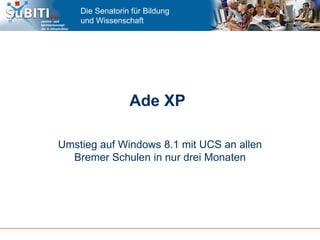Die Senatorin für Bildung
und Wissenschaft
Ade XP
Umstieg auf Windows 8.1 mit UCS an allen
Bremer Schulen in nur drei Monaten
 