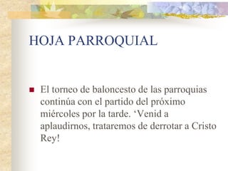 HOJA PARROQUIAL


   El torneo de baloncesto de las parroquias
    continúa con el partido del próximo
    miércoles por la tarde. „Venid a
    aplaudirnos, trataremos de derrotar a Cristo
    Rey!
 