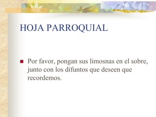 HOJA PARROQUIAL


   Por favor, pongan sus limosnas en el sobre,
    junto con los difuntos que deseen que
    recordemos.
 