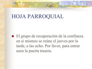 HOJA PARROQUIAL


   El grupo de recuperación de la confianza
    en si mismos se reúne el jueves por la
    tarde, a las ocho. Por favor, para entrar
    usen la puerta trasera.
 