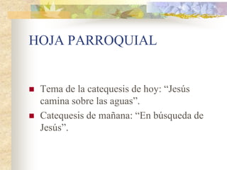 HOJA PARROQUIAL


   Tema de la catequesis de hoy: “Jesús
    camina sobre las aguas”.
   Catequesis de mañana: “En búsqueda de
    Jesús”.
 