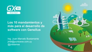 #GX24
Los 10 mandamientos y
más para el desarrollo de
software con GeneXus
Ing. Juan Marcelo Bustamante
@jmblamas
jmbl@puntoexe.com.uy
 