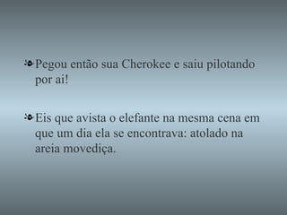 Pegou então sua Cherokee e saiu pilotando por ai! Eis que avista o elefante na mesma cena em que um dia ela se encontrava: atolado na areia movediça. 