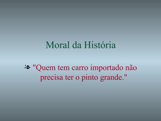 Moral da História "Quem tem carro importado não precisa ter o pinto grande." 
