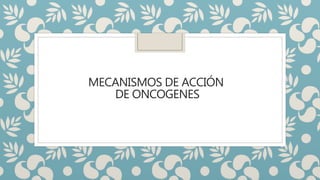 MECANISMOS DE ACCIÓN
DE ONCOGENES
 