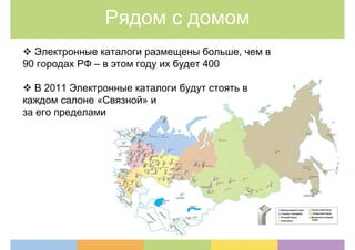 Рядом с домом
  Электронные каталоги размещены больше, чем в
90 городах РФ – в этом году их будет 400

   В 2011 Электронные каталоги будут стоять в
каждом салоне «Связной» и
за его пределами
 